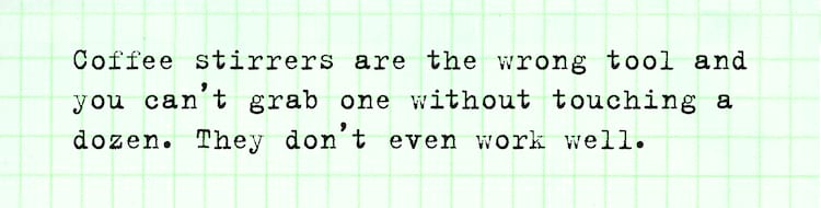 Willis Kimbel Coffee stirrers are the wrong tool and you can't grab one without touching a dozen. They don't even work well. 