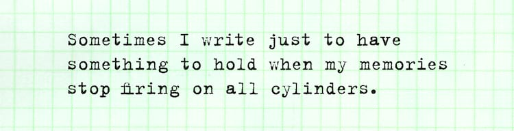 Willis Kimbel Sometimes I write just to have something to hold when my memories stop firing on all cylinders. 